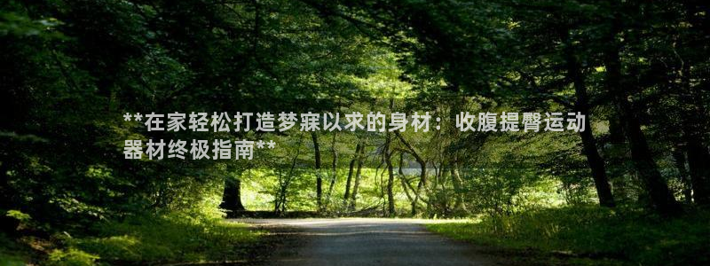 意昂3娱乐下载：**在家轻松打造梦寐以求的身材：收腹