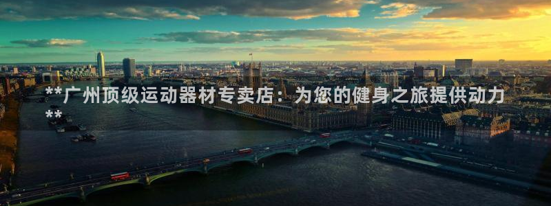 意昂3官网：**广州顶级运动器材专卖店：为您的健身之
