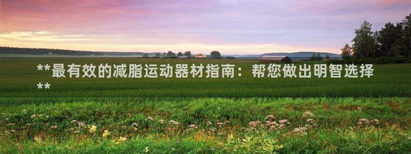 意昂3娱乐是那个系列的台子：**最有效的减脂运动器材