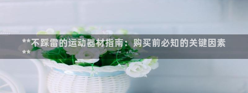 意昂体育3平台：**不踩雷的运动器材指南：购买前必知