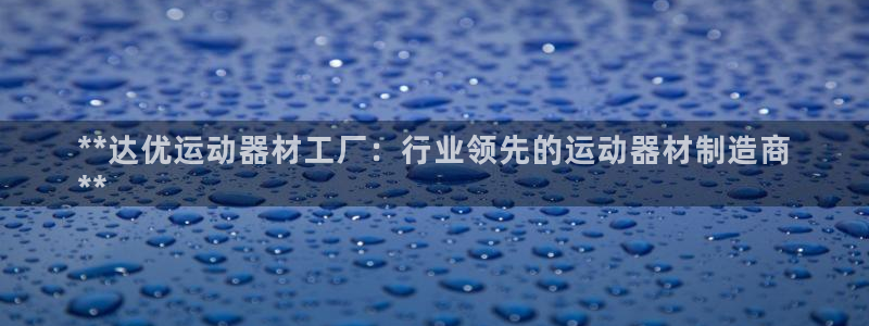 意昂体育3平台注册要钱吗：**达优运动器材工厂：行业
