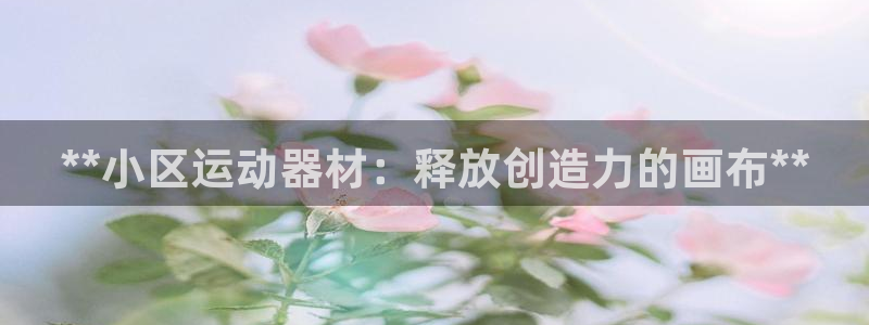 意昂3娱乐平台：**小区运动器材：释放创造力的画布*
