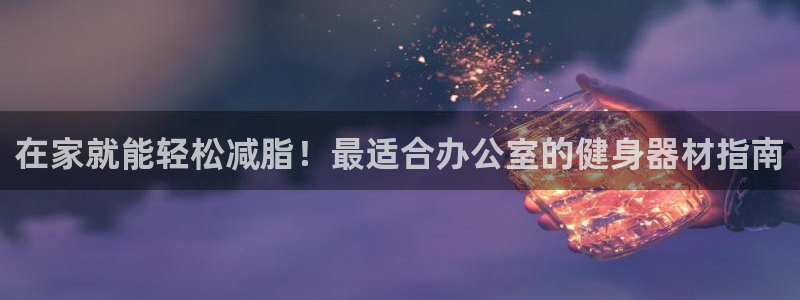 意昂体育3平台是正规平台吗安全吗：在家就能轻松减脂！