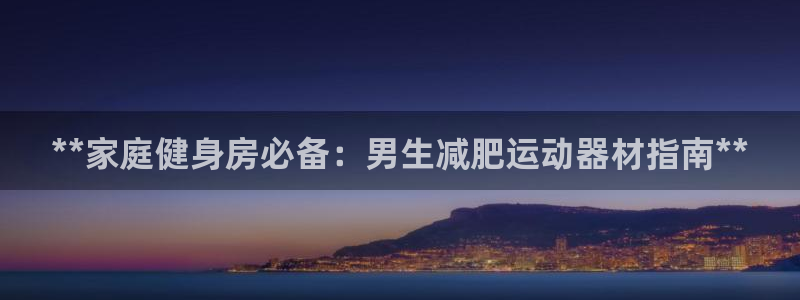 意昂体育3注册：**家庭健身房必备：男生减肥运动器材