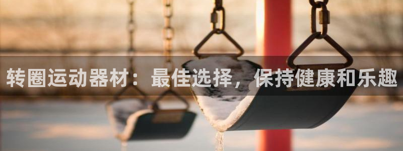 意昂体育3招商电话号码：转圈运动器材：最佳选择，保持