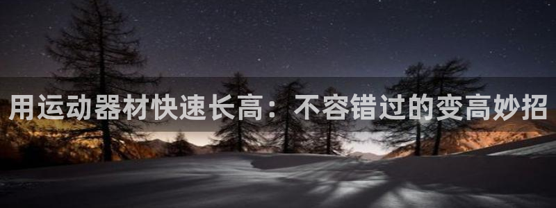 意昂体育3招商电话：用运动器材快速长高：不容错过的变