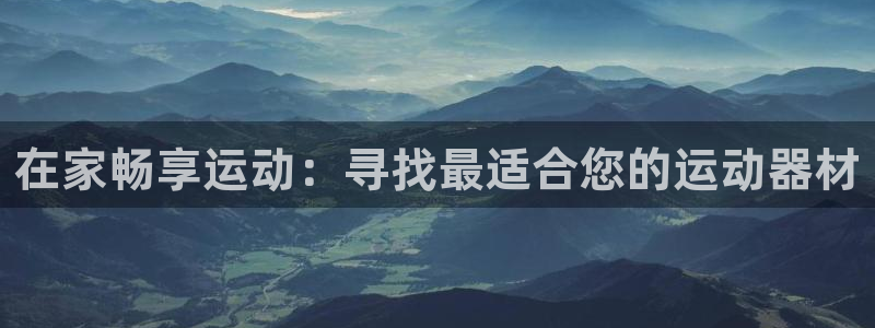 意昂体育3平台APP：在家畅享运动：寻找最适合您的运