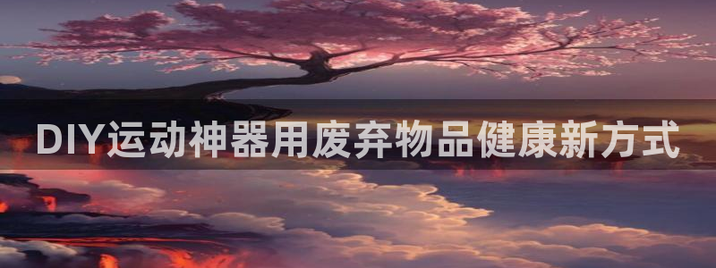 意昂体育3招商电话号码是多少啊：DIY运动神器用废弃