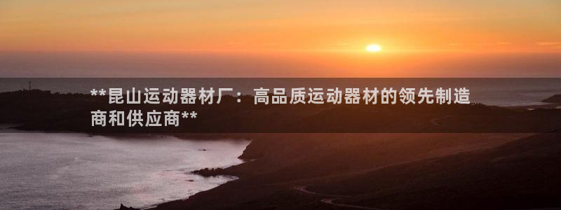 意昂体育3招商电话号码查询：**昆山运动器材厂：高品质运动器