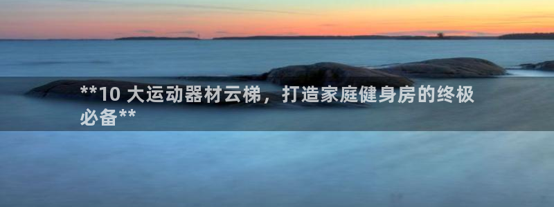 意昂3娱乐代理怎么样：**10 大运动器材云梯，打造