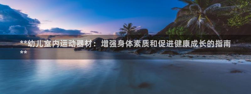 意昂平台体育：**幼儿室内运动器材：增强身体素质和促