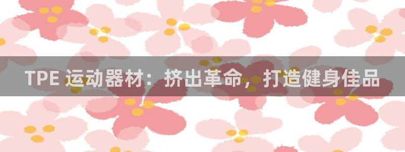 意昂3集团官网首页网址：TPE 运动器材：挤出革命，