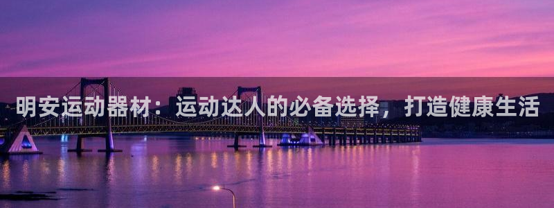 意昂3娱乐平台：明安运动器材：运动达人的必备选择，打造健康生