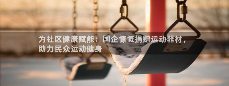 意昂集团官网：为社区健康赋能：国企慷慨捐赠运动器材，