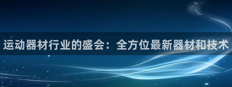 意昂体育3平台APP：运动器材行业的盛会：全方位最新