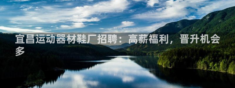 意昂体育3招商电话是多少：宜昌运动器材鞋厂招聘：高薪