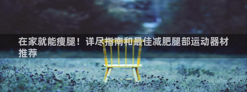 意昂体育3软件：在家就能瘦腿！详尽指南和最佳减肥腿部