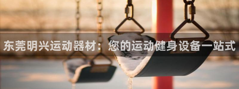 意昂体育3招商电话是多少啊：东莞明兴运动器材：您的运动健身设