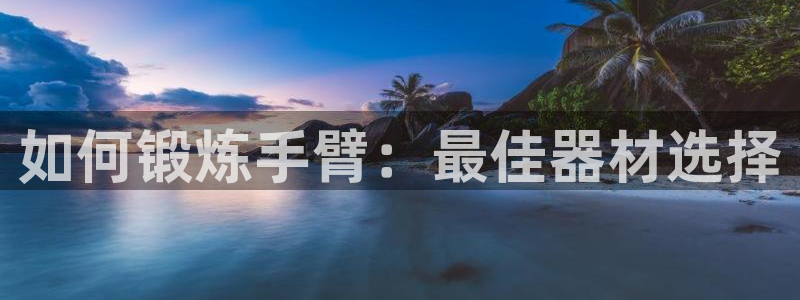 意昂集团官网：如何锻炼手臂：最佳器材选择