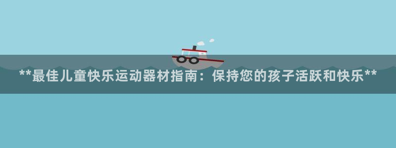 德国意昂3集团：**最佳儿童快乐运动器材指南：保持您的孩子活