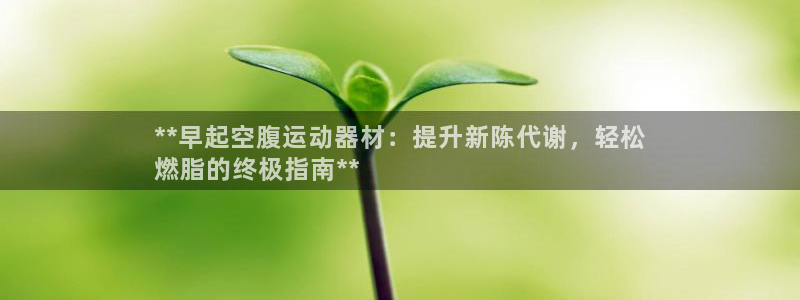 意昂体育3平台APP：**早起空腹运动器材：提升新陈代谢，轻