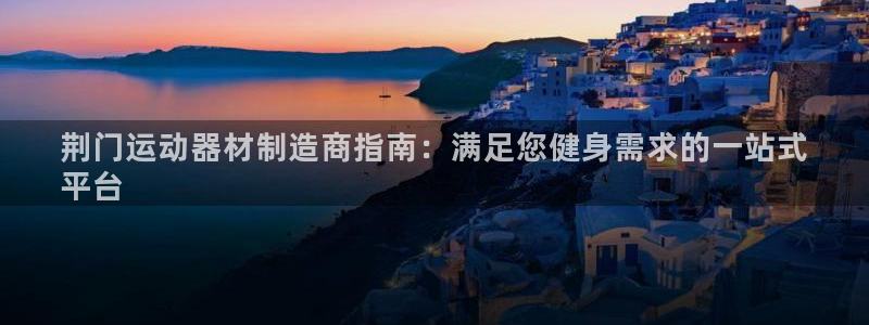 意昂体育3平台是正规平台吗：荆门运动器材制造商指南：